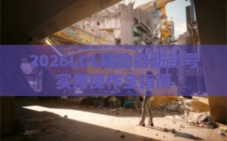 2026LOL辅助器防封号实用操作全指南