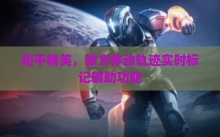 和平精英，敌方移动轨迹实时标记辅助功能