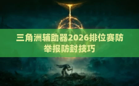 三角洲辅助器2026排位赛防举报防封技巧