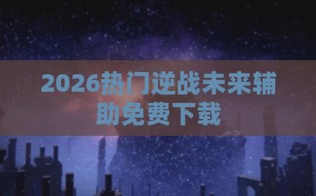 2026热门逆战未来辅助免费下载