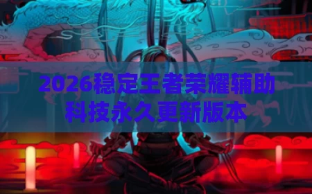 2026稳定王者荣耀辅助科技永久更新版本