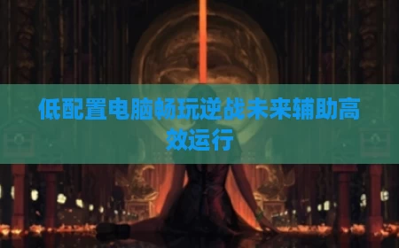 低配置电脑畅玩逆战未来辅助高效运行