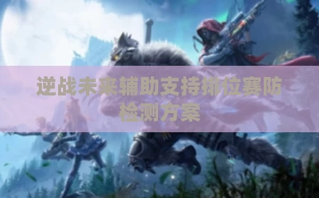 逆战未来辅助支持排位赛防检测方案