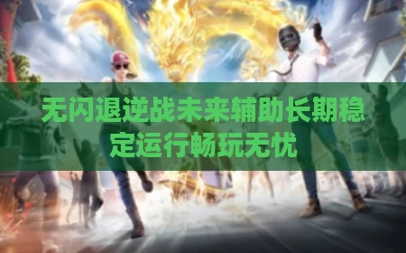 无闪退逆战未来辅助长期稳定运行畅玩无忧