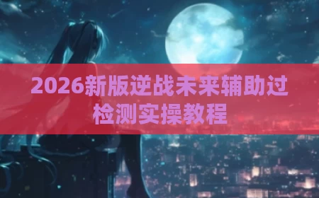 2026新版逆战未来辅助过检测实操教程