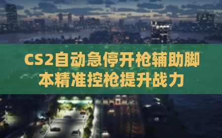 CS2自动急停开枪辅助脚本精准控枪提升战力