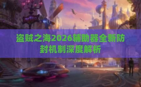 盗贼之海2026辅助器全新防封机制深度解析