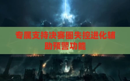 专属支持决赛圈失控进化辅助预警功能