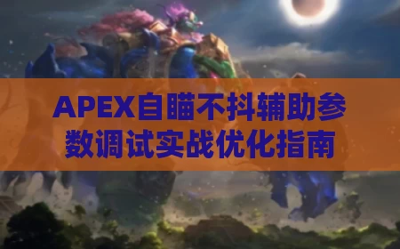 APEX自瞄不抖辅助参数调试实战优化指南