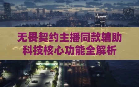 无畏契约主播同款辅助科技核心功能全解析