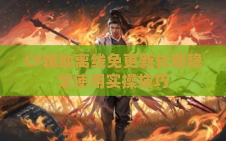 CF辅助离线免更新长期稳定使用实操技巧