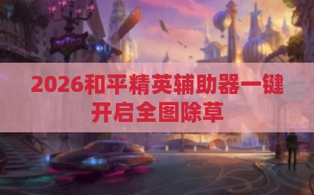2026和平精英辅助器一键开启全图除草