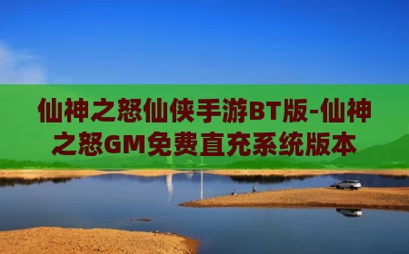 仙神之怒仙侠手游BT版-仙神之怒GM免费直充系统版本
